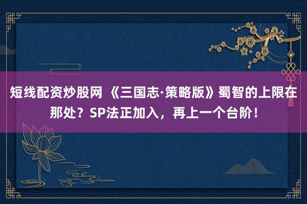 短线配资炒股网 《三国志·策略版》蜀智的上限在那处？SP法正加入，再上一个台阶！