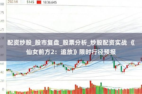 配资炒股_股市复盘_股票分析_炒股配资实战 《仙女前方2：追放》限时行径预报