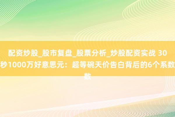 配资炒股_股市复盘_股票分析_炒股配资实战 30秒1000万好意思元：超等碗天价告白背后的6个系数