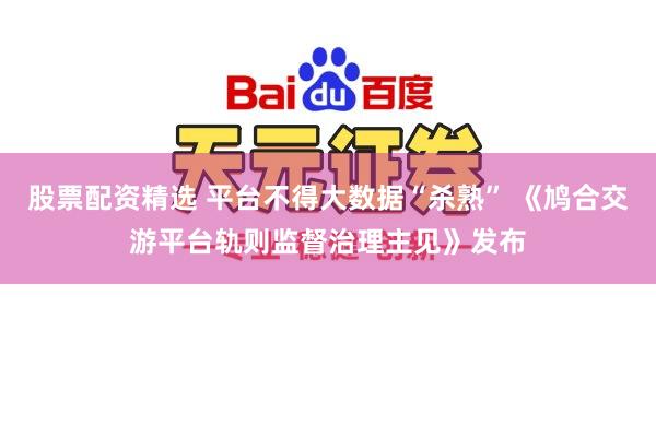 股票配资精选 平台不得大数据“杀熟” 《鸠合交游平台轨则监督治理主见》发布