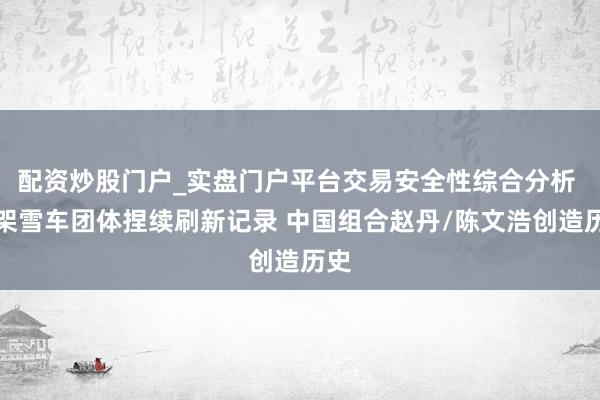 配资炒股门户_实盘门户平台交易安全性综合分析 钢架雪车团体捏续刷新记录 中国组合赵丹/陈文浩创造历史