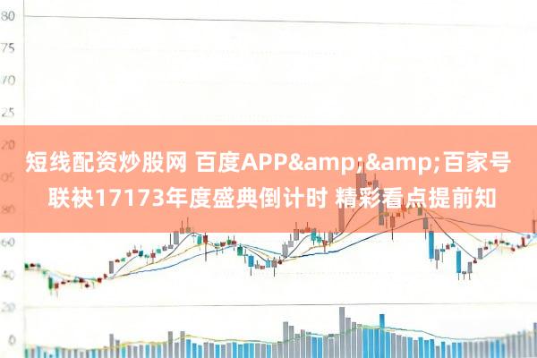 短线配资炒股网 百度APP&&百家号 联袂17173年度盛典倒计时 精彩看点提前知