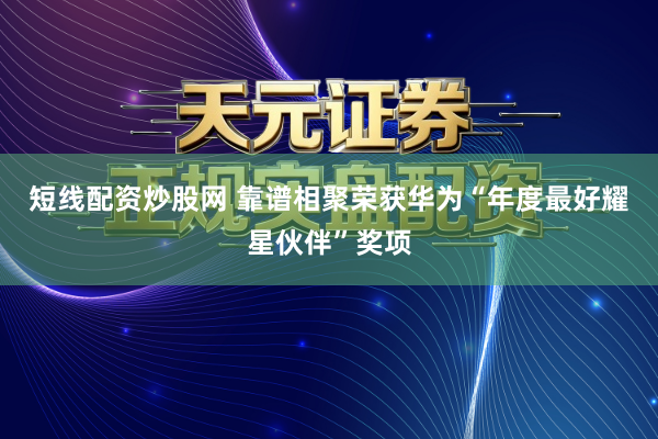 短线配资炒股网 靠谱相聚荣获华为“年度最好耀星伙伴”奖项