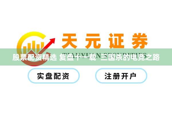 股票配资精选 复盘十一载  三国杀的电竞之路