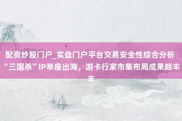 配资炒股门户_实盘门户平台交易安全性综合分析 “三国杀”IP举座出海，游卡行家市集布局成果颇丰