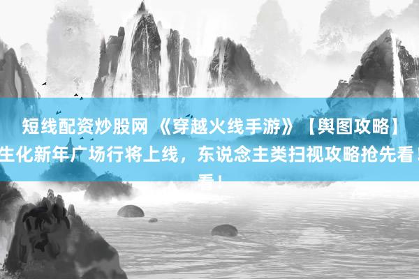 短线配资炒股网 《穿越火线手游》【舆图攻略】生化新年广场行将上线，东说念主类扫视攻略抢先看！