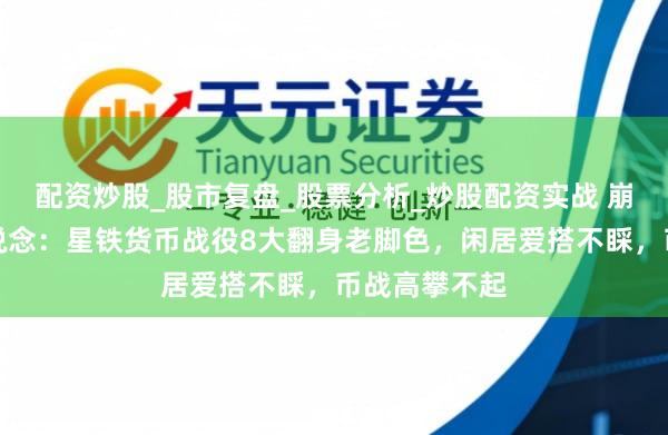 配资炒股_股市复盘_股票分析_炒股配资实战 崩坏：星穹铁说念：星铁货币战役8大翻身老脚色，闲居爱搭不睬，币战高攀不起
