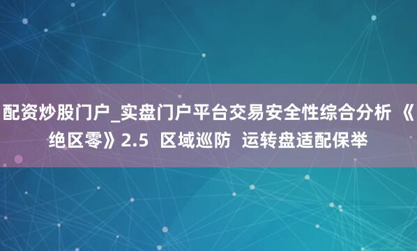 配资炒股门户_实盘门户平台交易安全性综合分析 《绝区零》2.5  区域巡防  运转盘适配保举