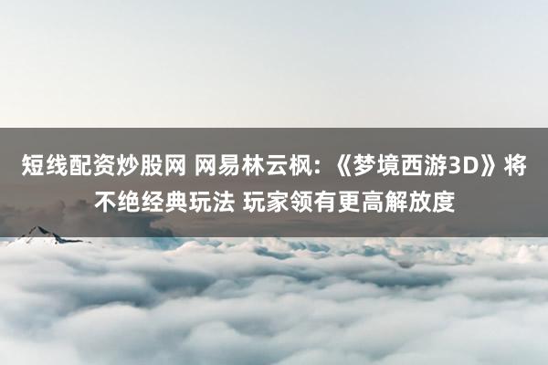 短线配资炒股网 网易林云枫: 《梦境西游3D》将不绝经典玩法 玩家领有更高解放度