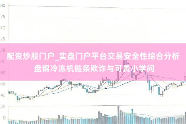配资炒股门户_实盘门户平台交易安全性综合分析 盘锦冷冻机链条欺诈与可贵小学问