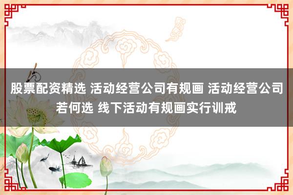 股票配资精选 活动经营公司有规画 活动经营公司若何选 线下活动有规画实行训戒