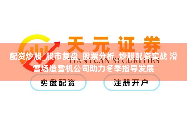 配资炒股_股市复盘_股票分析_炒股配资实战 滑雪场造雪机公司助力冬季指导发展