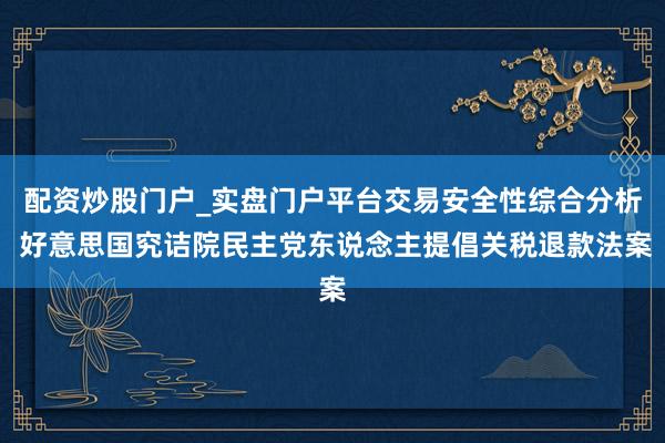配资炒股门户_实盘门户平台交易安全性综合分析 好意思国究诘院民主党东说念主提倡关税退款法案