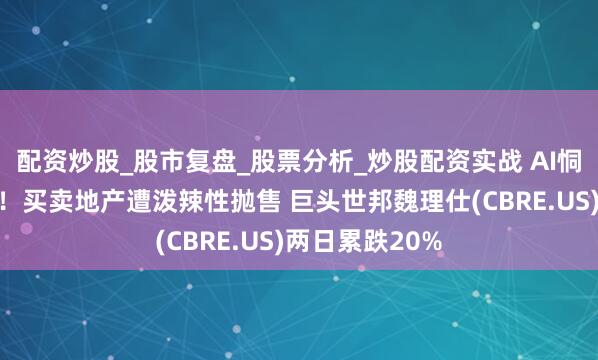 配资炒股_股市复盘_股票分析_炒股配资实战 AI恫吓写字楼需求！买卖地产遭泼辣性抛售 巨头世邦魏理仕(CBRE.US)两日累跌20%