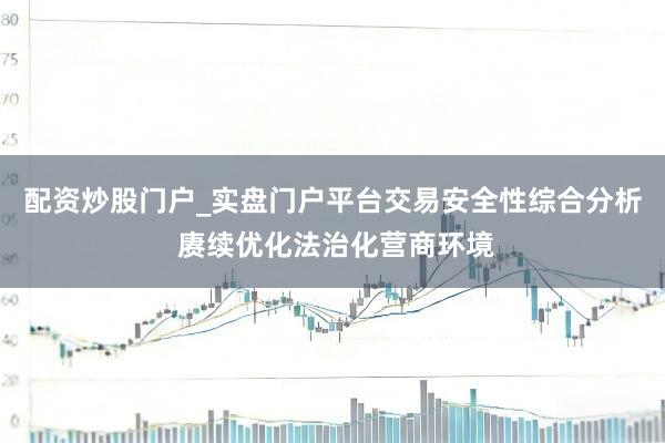 配资炒股门户_实盘门户平台交易安全性综合分析 赓续优化法治化营商环境