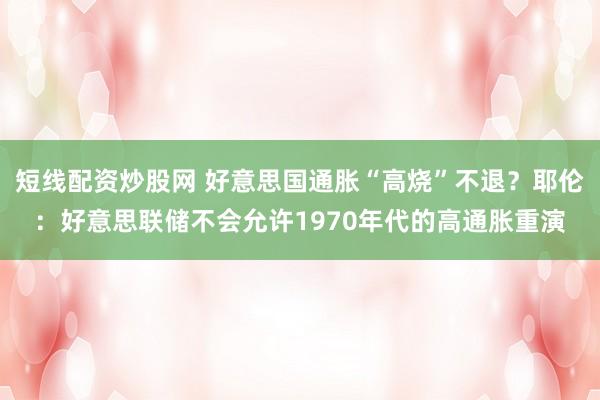 短线配资炒股网 好意思国通胀“高烧”不退？耶伦：好意思联储不会允许1970年代的高通胀重演