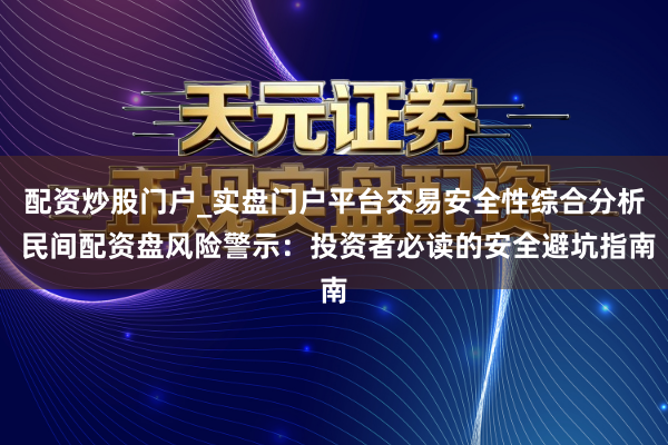 配资炒股门户_实盘门户平台交易安全性综合分析 民间配资盘风险警示：投资者必读的安全避坑指南