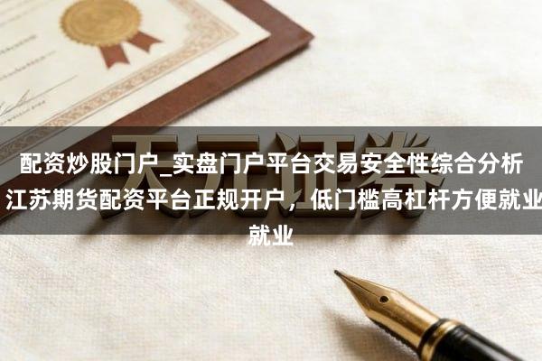配资炒股门户_实盘门户平台交易安全性综合分析 江苏期货配资平台正规开户，低门槛高杠杆方便就业