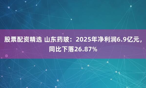股票配资精选 山东药玻：2025年净利润6.9亿元，同比下落26.87%