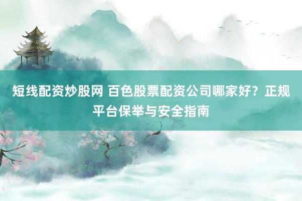 短线配资炒股网 百色股票配资公司哪家好？正规平台保举与安全指南