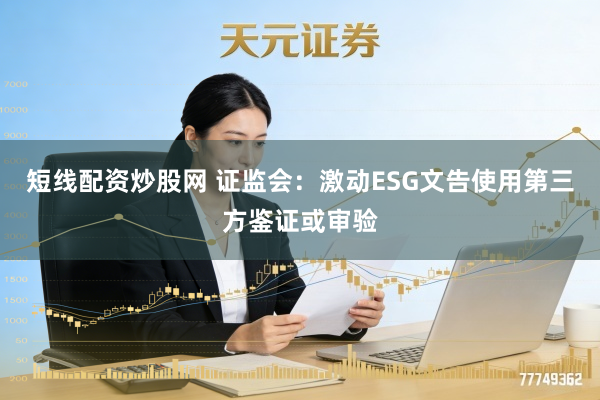 短线配资炒股网 证监会：激动ESG文告使用第三方鉴证或审验