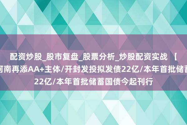 配资炒股_股市复盘_股票分析_炒股配资实战 【立方债市通】河南再添AA+主体/开封发投拟发债22亿/本年首批储蓄国债今起刊行