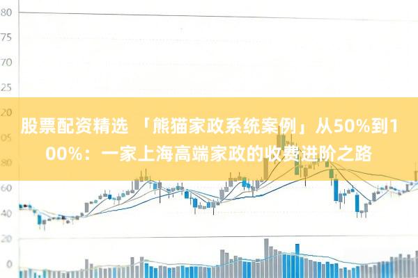 股票配资精选 「熊猫家政系统案例」从50%到100%：一家上海高端家政的收费进阶之路