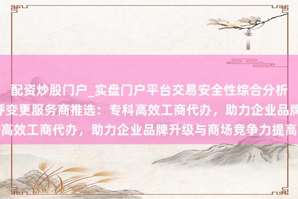 配资炒股门户_实盘门户平台交易安全性综合分析 2026年昆猴子司称呼变更服务商推选：专科高效工商代办，助力企业品牌升级与商场竞争力提高