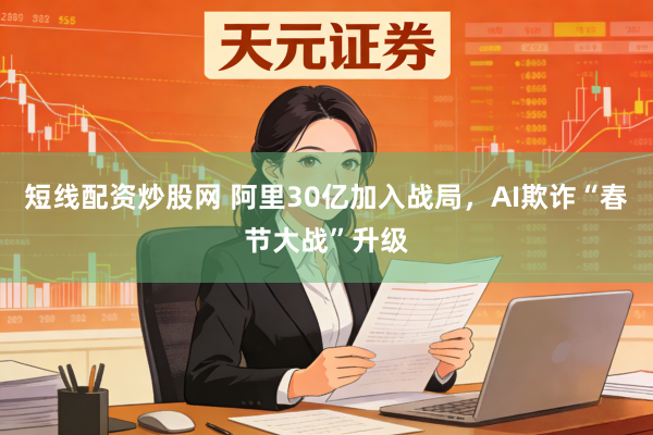 短线配资炒股网 阿里30亿加入战局,AI欺诈“春节大战”升级