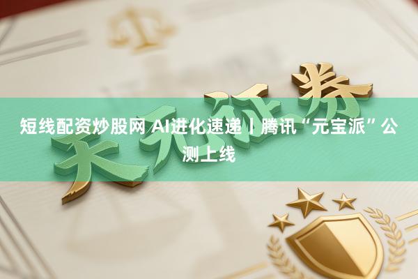 短线配资炒股网 AI进化速递丨腾讯“元宝派”公测上线