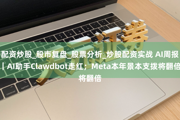 配资炒股_股市复盘_股票分析_炒股配资实战 AI周报｜AI助手Clawdbot走红；Meta本年景本支拨将翻倍