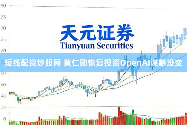 短线配资炒股网 黄仁勋恢复投资OpenAI谋略没变