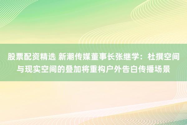 股票配资精选 新潮传媒董事长张继学：杜撰空间与现实空间的叠加将重构户外告白传播场景