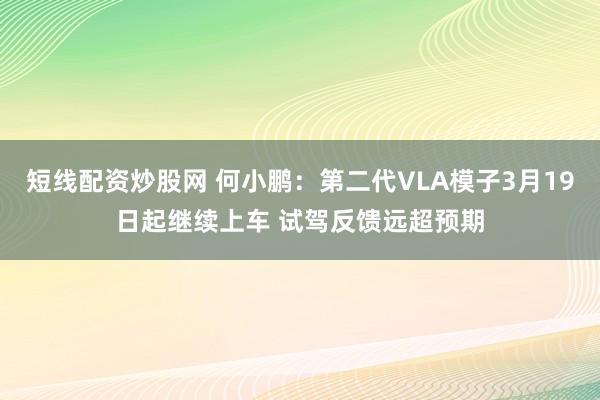 短线配资炒股网 何小鹏:第二代VLA模子3月19日起继续上车 试驾反馈远超预期
