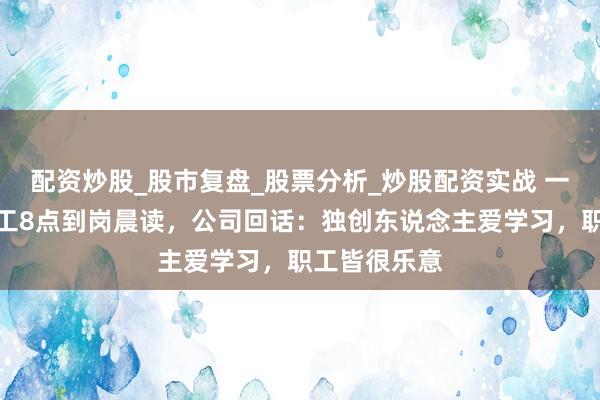 配资炒股_股市复盘_股票分析_炒股配资实战 一公司条目职工8点到岗晨读，公司回话：独创东说念主爱学习，职工皆很乐意