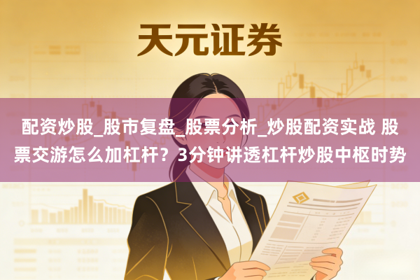 配资炒股_股市复盘_股票分析_炒股配资实战 股票交游怎么加杠杆?3分钟讲透杠杆炒股中枢时势