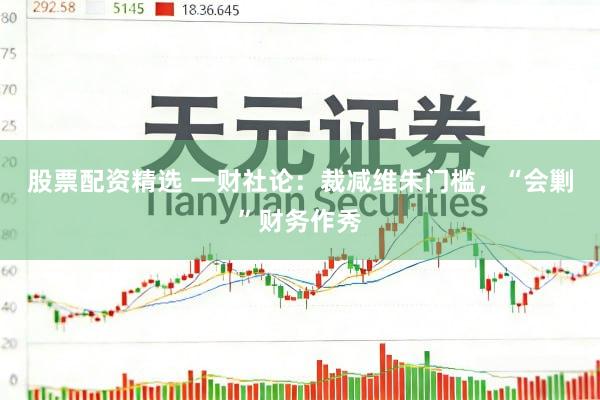 股票配资精选 一财社论：裁减维朱门槛，“会剿”财务作秀