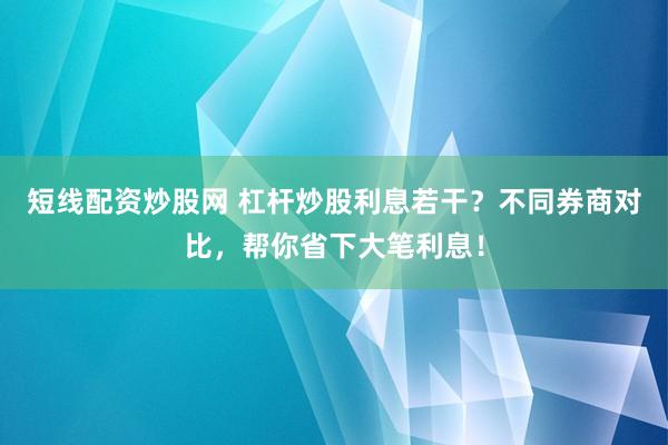 短线配资炒股网 杠杆炒股利息若干？不同券商对比，帮你省下大笔利息！