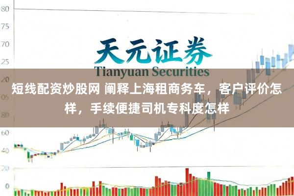 短线配资炒股网 阐释上海租商务车，客户评价怎样，手续便捷司机专科度怎样