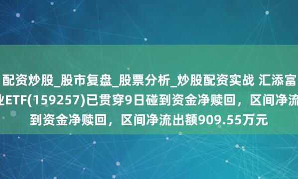 配资炒股_股市复盘_股票分析_炒股配资实战 汇添富国证通用航空产业ETF(159257)已贯穿9日碰到资金净赎回，区间净流出额909.55万元