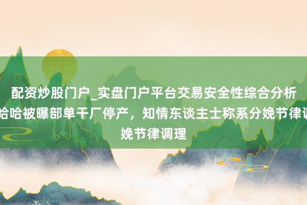 配资炒股门户_实盘门户平台交易安全性综合分析 娃哈哈被曝部单干厂停产,知情东谈主士称系分娩节律调理