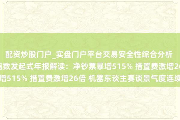 配资炒股门户_实盘门户平台交易安全性综合分析 星河中证机器东谈主指数发起式年报解读:净钞票暴增515% 措置费激增26倍 机器东谈主赛谈景气度连续
