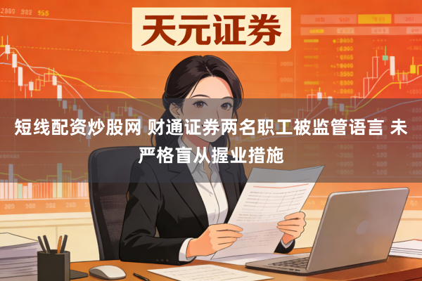 短线配资炒股网 财通证券两名职工被监管语言 未严格盲从握业措施