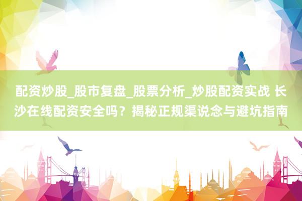 配资炒股_股市复盘_股票分析_炒股配资实战 长沙在线配资安全吗?揭秘正规渠说念与避坑指南