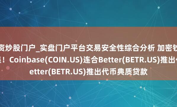 配资炒股门户_实盘门户平台交易安全性综合分析 加密钞票进犯房贷市集！Coinbase(COIN.US)连合Better(BETR.US)推出代币典质贷款