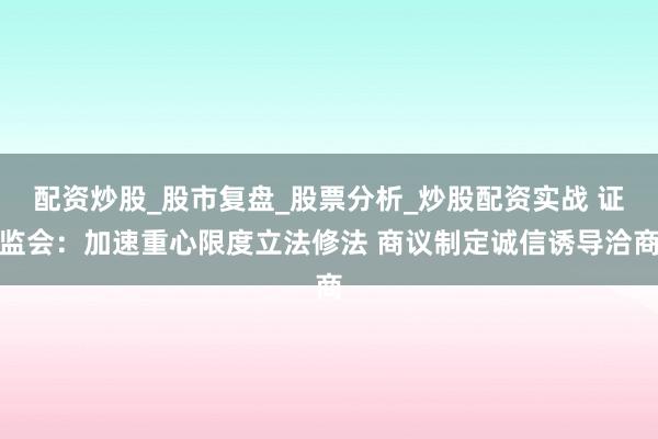 配资炒股_股市复盘_股票分析_炒股配资实战 证监会：加速重心限度立法修法 商议制定诚信诱导洽商