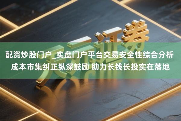 配资炒股门户_实盘门户平台交易安全性综合分析 成本市集纠正纵深鼓励 助力长钱长投实在落地