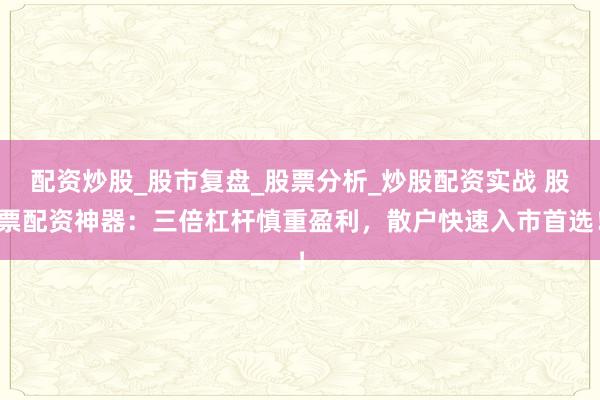 配资炒股_股市复盘_股票分析_炒股配资实战 股票配资神器:三倍杠杆慎重盈利,散户快速入市首选!
