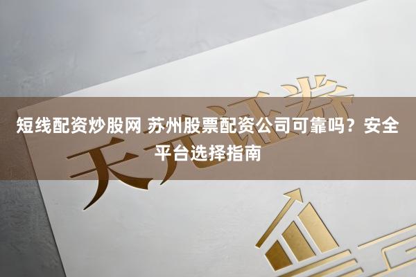短线配资炒股网 苏州股票配资公司可靠吗?安全平台选择指南