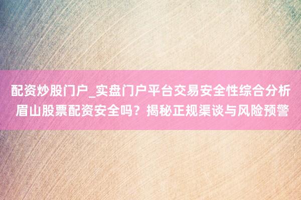 配资炒股门户_实盘门户平台交易安全性综合分析 眉山股票配资安全吗？揭秘正规渠谈与风险预警